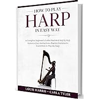 How to Play Harp in Easy Way: Learn How to Play Harp in Easy Way by this Complete beginner’s guide Step by Step illustrated!Harp Basics, Features, Easy Instructions, Practice Exercises