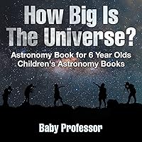 How Big Is The Universe? Astronomy Book for 6 Year Olds Children's Astronomy Books How Big Is The Universe? Astronomy Book for 6 Year Olds Children's Astronomy Books Paperback Kindle