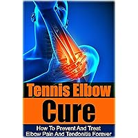 Tennis: Tennis Elbow Cure: How to Prevent and Treat Elbow Pain and Tendonitis Forever (Tennis Elbow Cure, Sports Injury, Knee Pain, Back Pain, Shoulder ... Pain Relief, Weight training, Book 1)