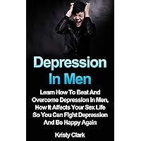 Depression In Men: Learn How To Beat And Overcome Depression In Men, How It Affects Your Sex Life So You Can Fight Depression And Be Happy Again. (Depression Book Series 3) Depression In Men: Learn How To Beat And Overcome Depression In Men, How It Affects Your Sex Life So You Can Fight Depression And Be Happy Again. (Depression Book Series 3) Kindle