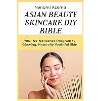 Asian Beauty Skincare DIY Bible: Your No-Nonsense Program to Glowing, Naturally Youthful Skin Asian Beauty Skincare DIY Bible: Your No-Nonsense Program to Glowing, Naturally Youthful Skin Kindle Paperback