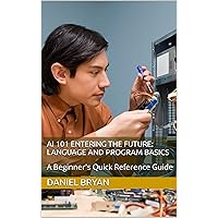 AI 101 Entering the Future: Language and Program Basics : A Beginner's Quick Reference Guide AI 101 Entering the Future: Language and Program Basics : A Beginner's Quick Reference Guide Kindle Audible Audiobook
