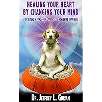 Healing Your Heart, By Changing Your Mind: A Spiritual and Humorous Approach To Achieving Happiness (The Happiness Series Book 1)