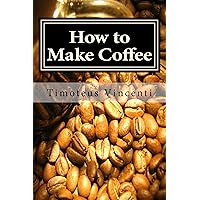 How to Make Coffee: Coffee beans, roasting coffee, espresso, iced coffee, other coffee recipes and coffee health How to Make Coffee: Coffee beans, roasting coffee, espresso, iced coffee, other coffee recipes and coffee health Kindle Paperback