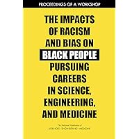 The Impacts of Racism and Bias on Black People Pursuing Careers in Science, Engineering, and Medicine: Proceedings of a Workshop The Impacts of Racism and Bias on Black People Pursuing Careers in Science, Engineering, and Medicine: Proceedings of a Workshop Kindle Paperback