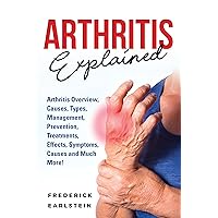 Arthritis Explained: Arthritis Overview, Causes, Types, Management, Prevention, Treatments, Effects, Symptoms, Causes and Much More! Arthritis Explained: Arthritis Overview, Causes, Types, Management, Prevention, Treatments, Effects, Symptoms, Causes and Much More! Kindle Paperback