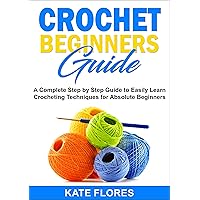 CROCHET BEGINNERS GUIDE: A Complete Step by Step Guide to Easily Learn Crocheting Techniques for Absolute Beginners. Includes Illustrations and Simple Patterns to Start Creating Awesome Projects. CROCHET BEGINNERS GUIDE: A Complete Step by Step Guide to Easily Learn Crocheting Techniques for Absolute Beginners. Includes Illustrations and Simple Patterns to Start Creating Awesome Projects. Kindle Paperback