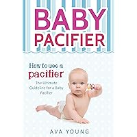 Baby Pacifier: How to use a pacifier (The Ultimate Guideline for a Baby Pacifier, How to wean your baby off the pacifier): (Newborn Baby, Babycare, Soothie ... tips) (Bottle Feeding Baby Book 2)