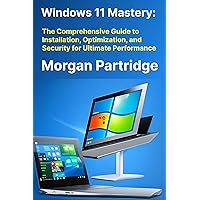 Windows 11 Mastery: The Comprehensive Guide to Installation, Optimization, and Security for Ultimate Performance: Mastering Windows 11: Installation, Optimization, Security, and Advanced Features. Windows 11 Mastery: The Comprehensive Guide to Installation, Optimization, and Security for Ultimate Performance: Mastering Windows 11: Installation, Optimization, Security, and Advanced Features. Kindle Hardcover Paperback