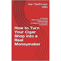 How to Turn Your Cigar Shop into a Real Moneymaker: Innovative Differentiation, Growth and Marketing Strategies to Crush Your Competition