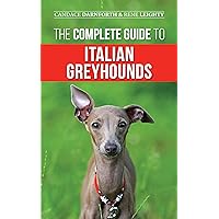 The Complete Guide to Italian Greyhounds: Training, Properly Exercising, Feeding, Socializing, Grooming, and Loving Your New Italian Greyhound Puppy