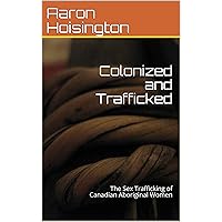 Colonized and Trafficked: The Sex Trafficking of Canadian Aboriginal Women Colonized and Trafficked: The Sex Trafficking of Canadian Aboriginal Women Kindle