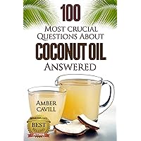 Coconut Oil: 100 Most Crucial Questions Answered