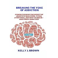 Breaking the yoke of addiction: Understanding the effect of Addictive behaviours,types,symptoms and how to break-free from Addiction Breaking the yoke of addiction: Understanding the effect of Addictive behaviours,types,symptoms and how to break-free from Addiction Kindle Paperback