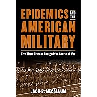 Epidemics and the American Military: Five Times Disease Changed the Course of War Epidemics and the American Military: Five Times Disease Changed the Course of War Hardcover Kindle
