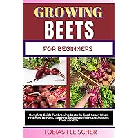 GROWING BEETS FOR BEGINNERS: Complete Guide For Growing beets By Seed, Learn When And How To Plant, care And Be Successful At cultivations From scratch GROWING BEETS FOR BEGINNERS: Complete Guide For Growing beets By Seed, Learn When And How To Plant, care And Be Successful At cultivations From scratch Kindle Paperback