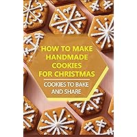 How To Make Handmade Cookies For Christmas: Cookies To Bake And Share
