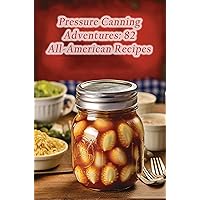 Pressure Canning Adventures: 82 All-American Recipes Pressure Canning Adventures: 82 All-American Recipes Kindle Paperback