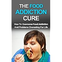 The Food Addiction Cure: How to Overcome Food Addiction and Problems Overeating For Life (Addiction recovery, Addictions, Food Addiction Cure, Food Addiction Recovery, Food Addiction & Overeating) The Food Addiction Cure: How to Overcome Food Addiction and Problems Overeating For Life (Addiction recovery, Addictions, Food Addiction Cure, Food Addiction Recovery, Food Addiction & Overeating) Kindle