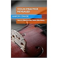 Violin Practice Revealed - How to Practice the Violin Effectively... (How to Play The Violin Book 5) Violin Practice Revealed - How to Practice the Violin Effectively... (How to Play The Violin Book 5) Kindle