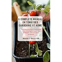 A COMPLETE MANUAL ON TOMATOES GARDENING AT HOME: Exploring every facet of cultivating these vibrant gems in your own backyard or even on a sunny windowsill. A COMPLETE MANUAL ON TOMATOES GARDENING AT HOME: Exploring every facet of cultivating these vibrant gems in your own backyard or even on a sunny windowsill. Kindle Paperback