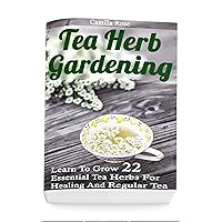 Tea Herb Gardening: Learn To Grow 22 Essential Tea Herbs For Healing And Regular Tea