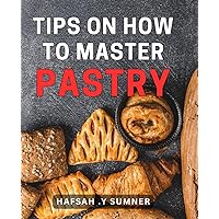 Tips On How To Master Pastry: Bite-sized Lessons for Perfecting Your Pastry Skills: The Ultimate Gift for Aspiring Bakers!
