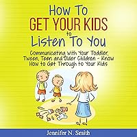 How to Get Your Kids to Listen to You: Communicating with Your Toddler, Tween, Teen and Older Children – Know How to Get Through to Your Kids How to Get Your Kids to Listen to You: Communicating with Your Toddler, Tween, Teen and Older Children – Know How to Get Through to Your Kids Audible Audiobook Paperback Kindle