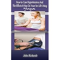 How To Cure Hypertension and the Effects It Has On your Sex Life Using Yoga How To Cure Hypertension and the Effects It Has On your Sex Life Using Yoga Kindle