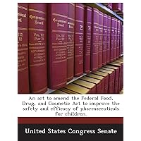 An act to amend the Federal Food, Drug, and Cosmetic Act to improve the safety and efficacy of pharmaceuticals for children. An act to amend the Federal Food, Drug, and Cosmetic Act to improve the safety and efficacy of pharmaceuticals for children. Paperback