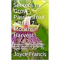 Secrets to Grow Passionfruit within 7 Months Harvest: Grow Your Own Passion Fruit At Home - Suitable for Europe & Asian Country