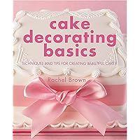 Cake Decorating Basics: Techniques and Tips for Creating Beautiful Cakes Cake Decorating Basics: Techniques and Tips for Creating Beautiful Cakes Hardcover Kindle