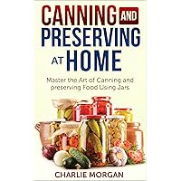 Canning and Preserving: Master The Art Of Canning and Preserving Food Using Jars (Preserving Food, Food Storage, Pressure Canning , Water Bath Canning, Hot Packing, Raw Canning)