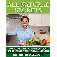 All Natural Secrets: How To Live Happy And Healthy, Without Dangerous Injections, Drugs, or Surgeries! All Natural Secrets: How To Live Happy And Healthy, Without Dangerous Injections, Drugs, or Surgeries! Kindle Paperback