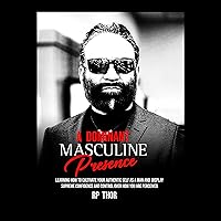 A Dominant Masculine Presence: Learning How to Cultivate Your Authentic Self as A Man and Display Supreme Confidence and Control Over How You Are Perceived A Dominant Masculine Presence: Learning How to Cultivate Your Authentic Self as A Man and Display Supreme Confidence and Control Over How You Are Perceived Audible Audiobook Kindle Paperback Hardcover