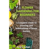 Flower Gardening for Beginners: A Complete Guide to Growing and Maintaining a Flower Garden Flower Gardening for Beginners: A Complete Guide to Growing and Maintaining a Flower Garden Kindle