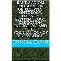 Rand's Axiom Problem: On Objectivity, Ontology, Essence, Epistemology, Deduction, Induction, and the Foundations of Knowledge