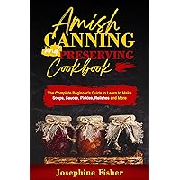 Amish Canning and Preserving Cookbook: The Complete Beginner’s Guide to Learn to Make Soups, Sauces, Pickles, Relishes and More Amish Canning and Preserving Cookbook: The Complete Beginner’s Guide to Learn to Make Soups, Sauces, Pickles, Relishes and More Kindle Paperback