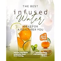 The Best Infused Water Ideas for a Healthier You: Improve Your Whole Being with These Mood-Raising, Soul-Nourishing Fruit and Vegetable Recipes The Best Infused Water Ideas for a Healthier You: Improve Your Whole Being with These Mood-Raising, Soul-Nourishing Fruit and Vegetable Recipes Kindle Hardcover Paperback