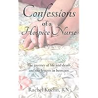 Confessions of a Hospice Nurse: The journey of life and death and the lessons in between (Confessions of a Hospice Nurse Series) Confessions of a Hospice Nurse: The journey of life and death and the lessons in between (Confessions of a Hospice Nurse Series) Kindle Hardcover Paperback