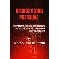 Reduce Blood Pressure: Ultimate Guide to Overcoming Hypertension with easy lifestyle changes for a permanent high blood pressure solution By Rebecca A.Harrington Reduce Blood Pressure: Ultimate Guide to Overcoming Hypertension with easy lifestyle changes for a permanent high blood pressure solution By Rebecca A.Harrington Kindle Paperback