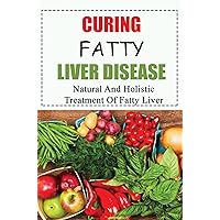 Curing Fatty Liver Disease: Natural And Holistic Treatment Of Fatty Liver