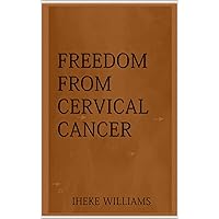 FREEDOM FROM CERVICAL CANCER: Divine Medicine for Cervical Cancer FREEDOM FROM CERVICAL CANCER: Divine Medicine for Cervical Cancer Kindle