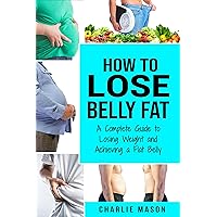 How to Lose Belly Fat: A Complete Guide to Losing Weight and Achieving a Flat Belly : How To Lose Belly Fat Fast For Women & Men How to Lose Belly Fat: A Complete Guide to Losing Weight and Achieving a Flat Belly : How To Lose Belly Fat Fast For Women & Men Kindle Hardcover Paperback