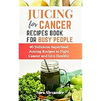 JUICING FOR CANCER RECIPES BOOK FOR BUSY PEOPLE: 40 Delicious Superfood Juicing Recipes to Fight Cancer and Live Healthy JUICING FOR CANCER RECIPES BOOK FOR BUSY PEOPLE: 40 Delicious Superfood Juicing Recipes to Fight Cancer and Live Healthy Kindle Paperback