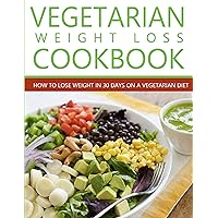 Vegetarian Weight Loss Cookbook: How to Lose Weight in 30 Days on a Vegetarian Diet (Tasty Vegetarian Cookbooks)