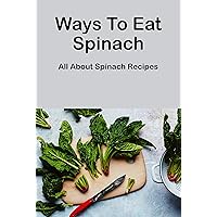 Ways To Eat Spinach: All About Spinach Recipes: Ways To Eat Spinach For You Ways To Eat Spinach: All About Spinach Recipes: Ways To Eat Spinach For You Kindle Paperback