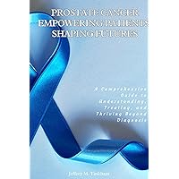 Prostate Cancer: Empowering Patients, Shaping Futures: A Comprehensive Guide to Understanding, Treating, and Thriving Beyond Diagnosis Prostate Cancer: Empowering Patients, Shaping Futures: A Comprehensive Guide to Understanding, Treating, and Thriving Beyond Diagnosis Kindle Paperback