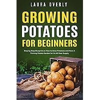 Growing Potatoes For Beginners: Step by Step Blueprint on How to Grow Potatoes and Have A Thriving Potato Garden for An All-Year Supply