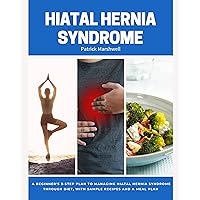Hiatal Hernia Syndrome: A Beginner's 3-Step Plan to Managing Hiatal Hernia Syndrome Through Diet, With Sample Recipes and a Meal Plan
